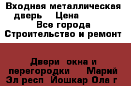 Входная металлическая дверь  › Цена ­ 2 800 - Все города Строительство и ремонт » Двери, окна и перегородки   . Марий Эл респ.,Йошкар-Ола г.